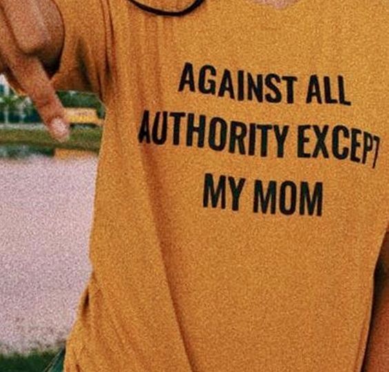 Against All Authority Except My Mom T Shirt