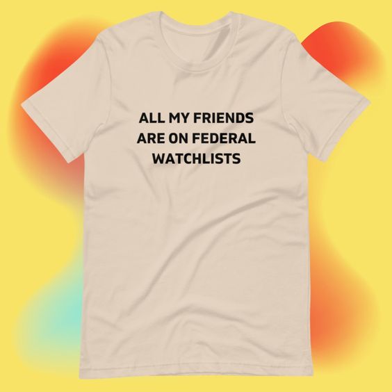 All My Friends Are On Federal Watchlists T-Shirt, Unisex, Funny Shirt