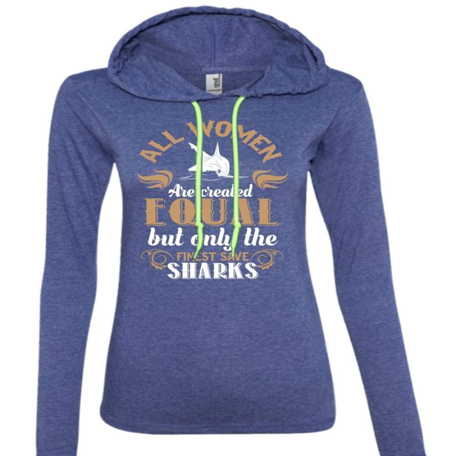 All Women Are Created Equal But Only The Finest Save Sharks T Shirt, Life T Shirt (Anvil Ladies Ringspun Hooded)