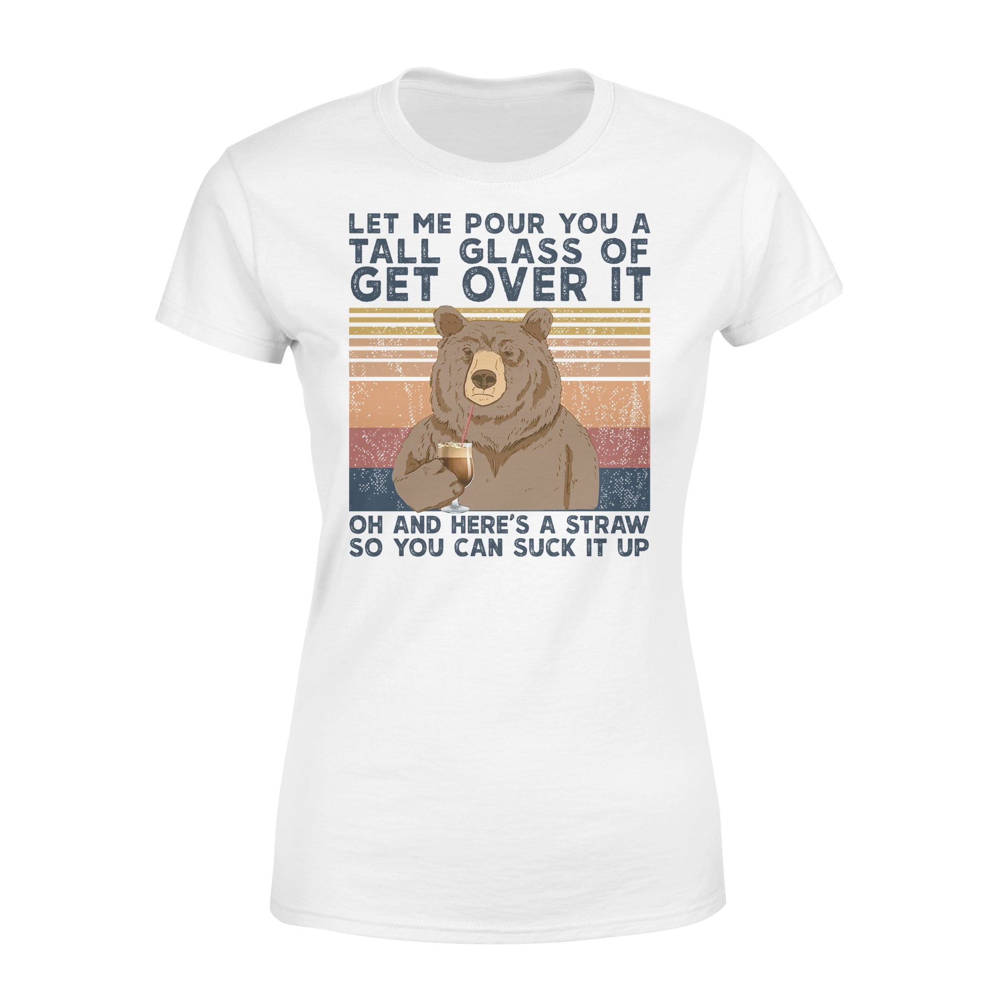 Bear Let Me Pour You A Tall Glass Of Get Over It – Premium Women’s T-shirt