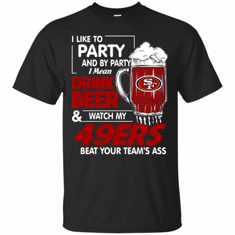 I Like to Party and by Party I Mean Drink Beer and Watch My San Francisco 49ers Beat Your Teamís Ass Shirts