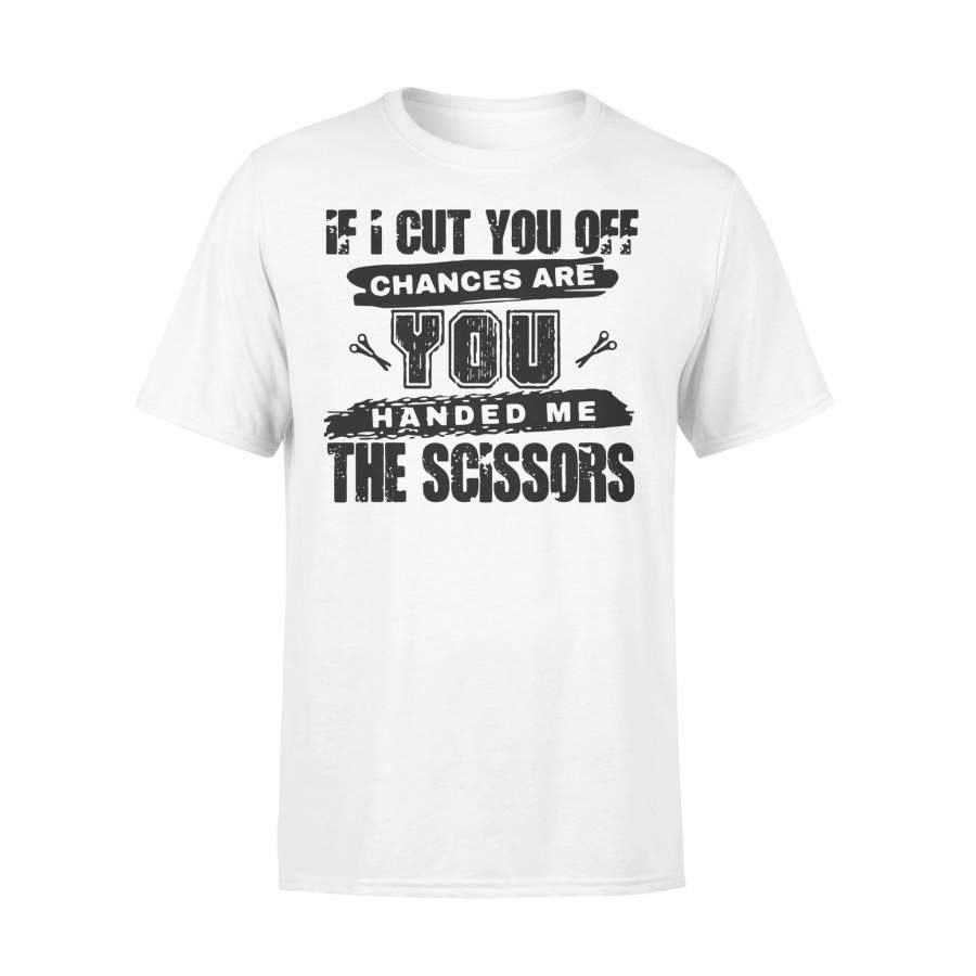 If I Cut You Off Chances Are You Handed Me The Scissors T-shirt