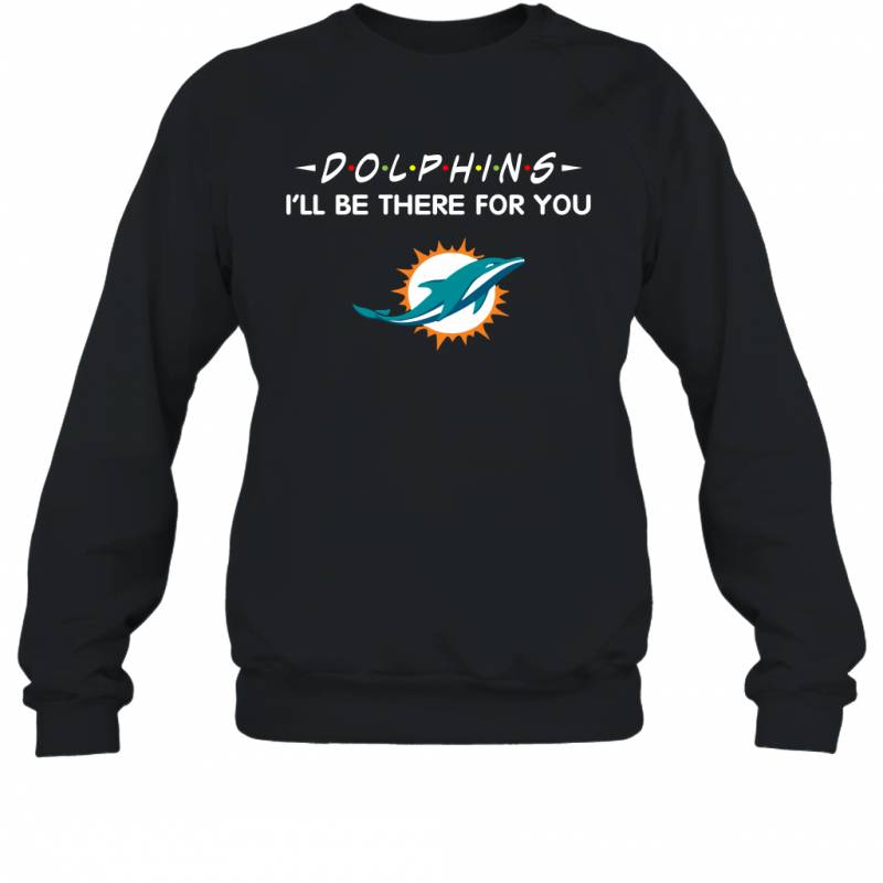 Dolphins I’ll Be There For You Miami Dolphins T Shirt Sweatshirt