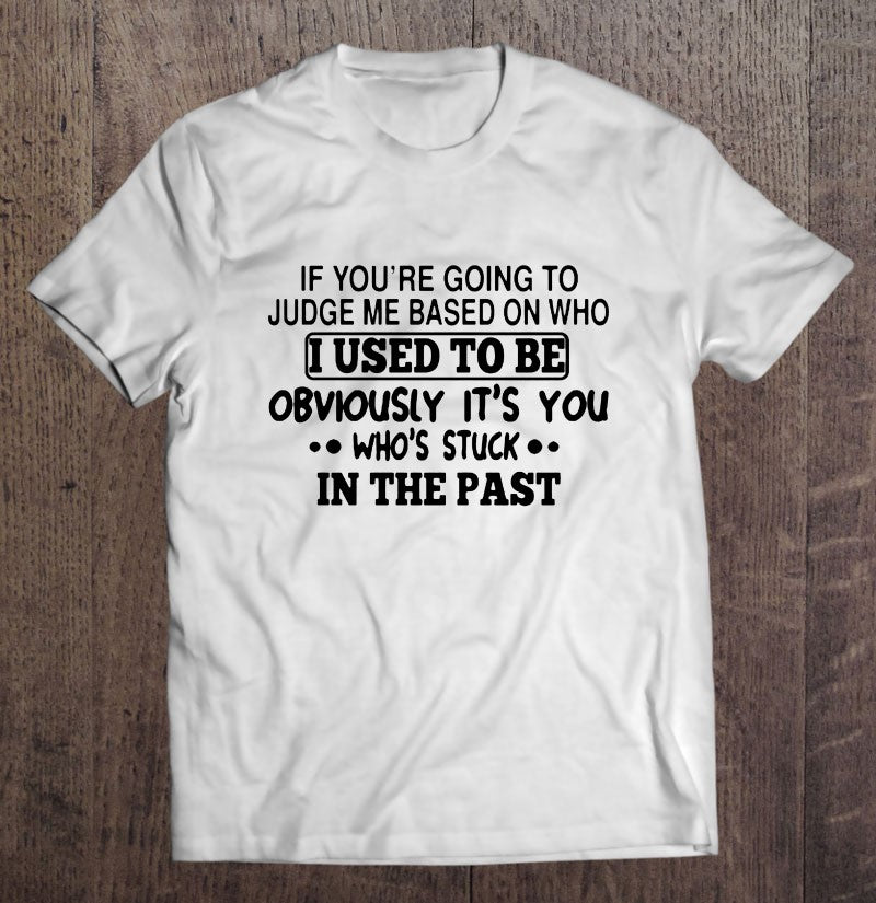 If You’re Going To Judge Me Based On Who I Used To Be Obviously It’s You Who’s Stuck In The Past Gift Standard/Premium T-Shirt