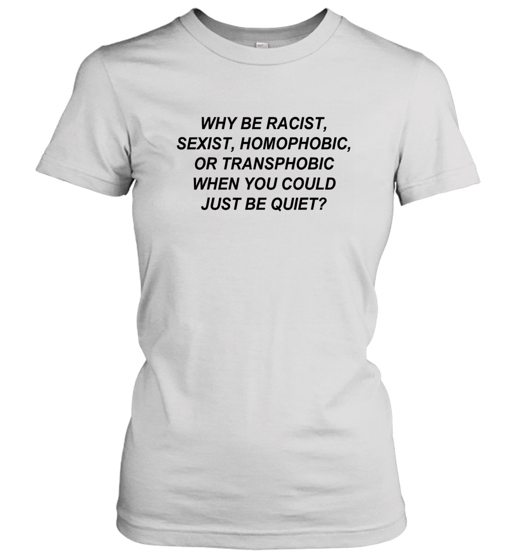 Why Be Racist Sexist Homophobic Women T Shirt