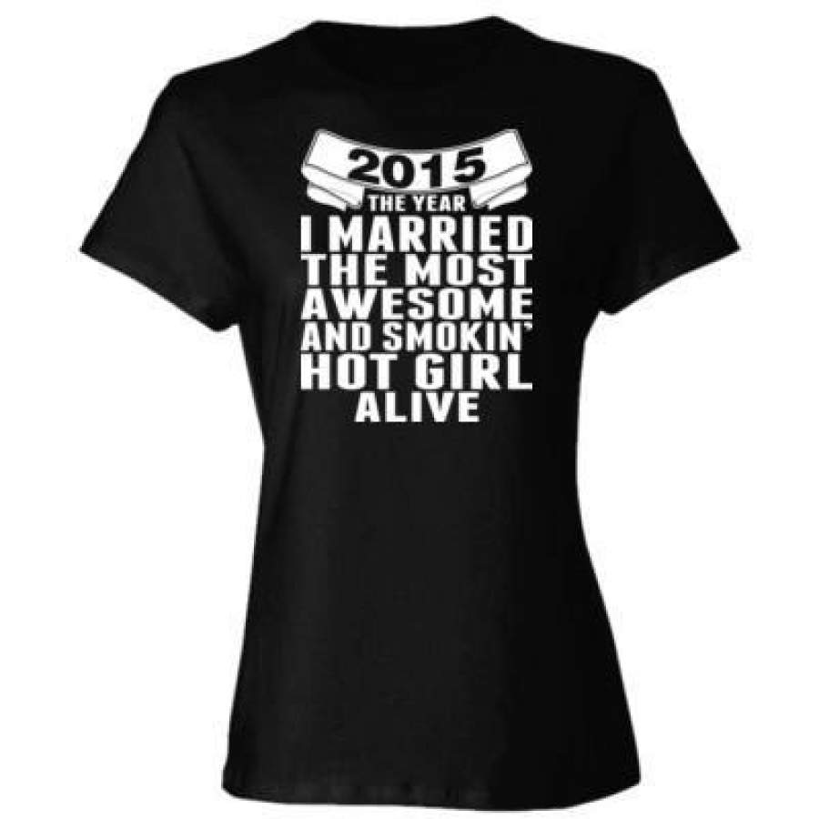 AGR 2015 The Year I Married The Most Awesome And Smokin Hot Girl Alive – Ladies’ Cotton T-Shirt