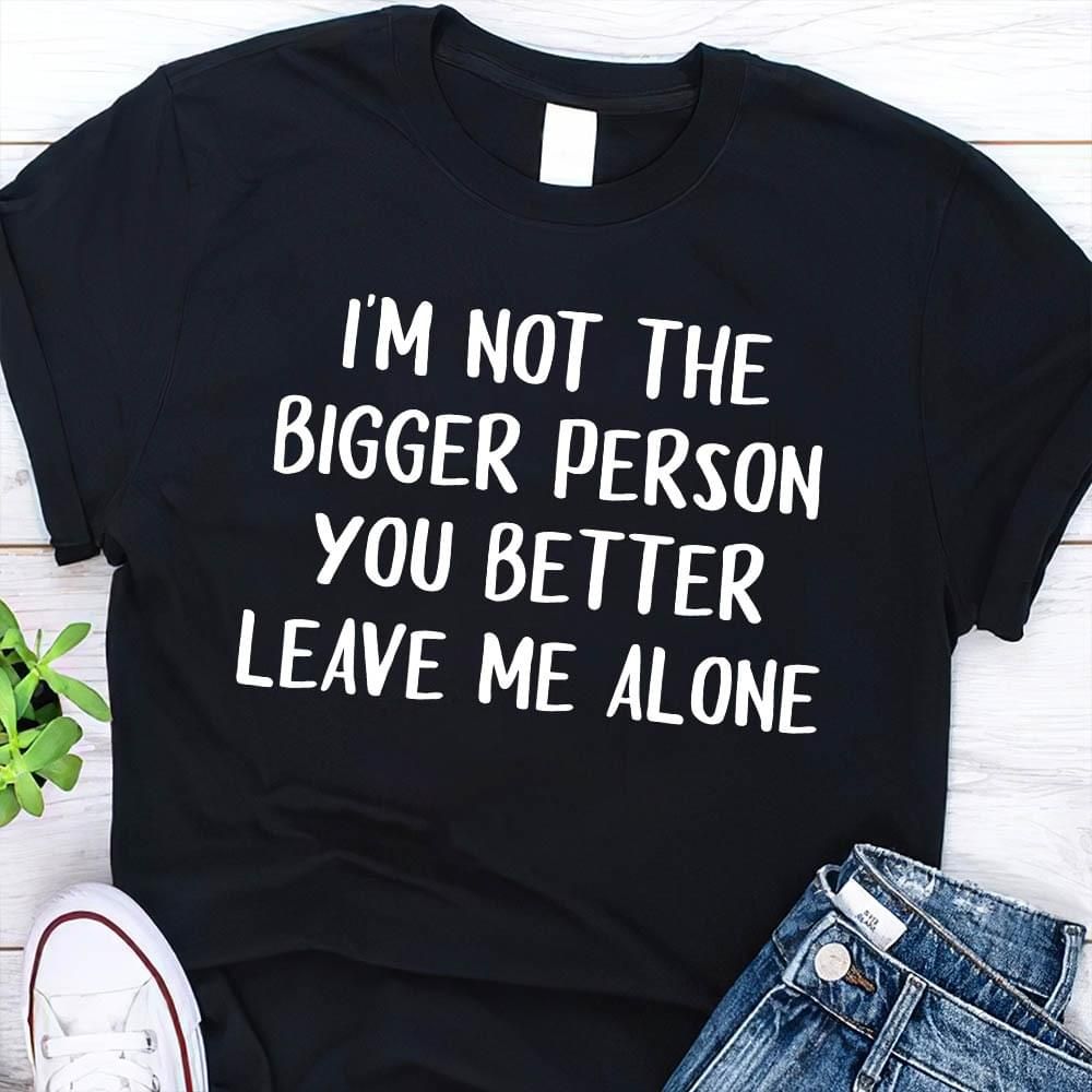 I Am Not The Bigger Peson You Better Leave Me Alone T Shirt Hoodie Sweater