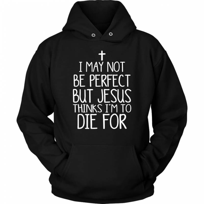 I may not be perfect but Jesus thinks i’m to die for christian hoodie