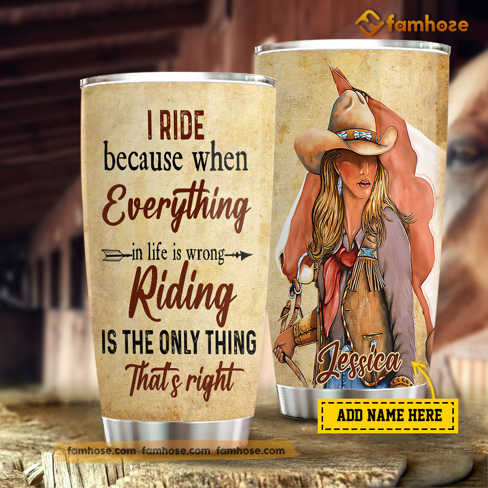 Personalized Cowgirl Tumbler, I Ride Because When Everything In Life Is Wrong Stainless Steel Tumbler, Tumbler Gifts For Horse Lovers