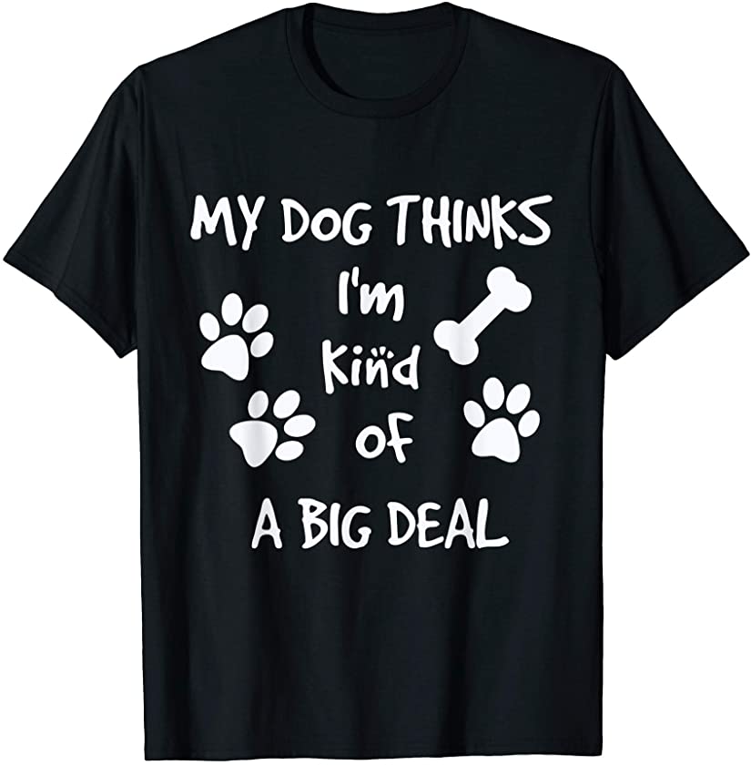 My Dog Kinda Thinks I’m A Big Deal | Dog Owner | Puppy Gift T-Shirt