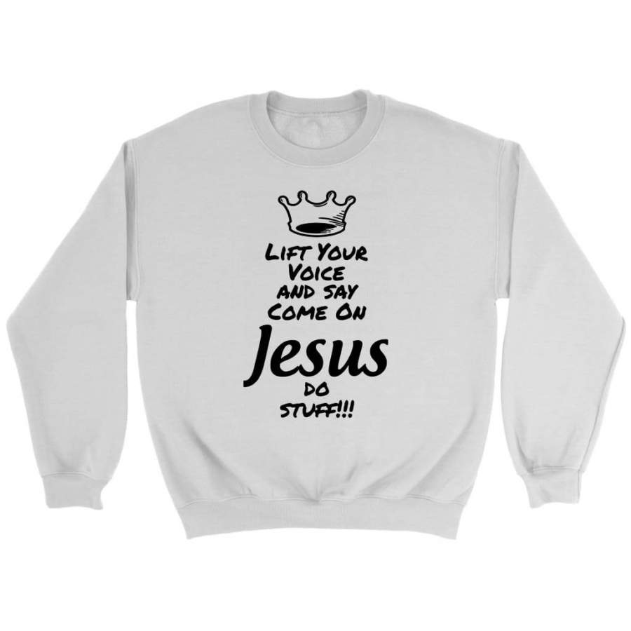 Lift your voice and say come on Jesus do stuff christian sweatshirt