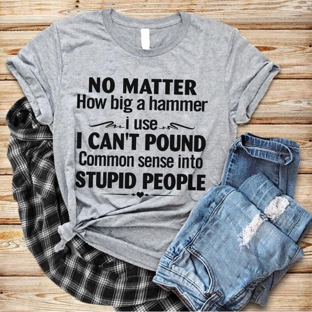 No Matter How Big A Hammer I Use I Cant Pound Common Sense Into Stupid People Standard Men T-shirt