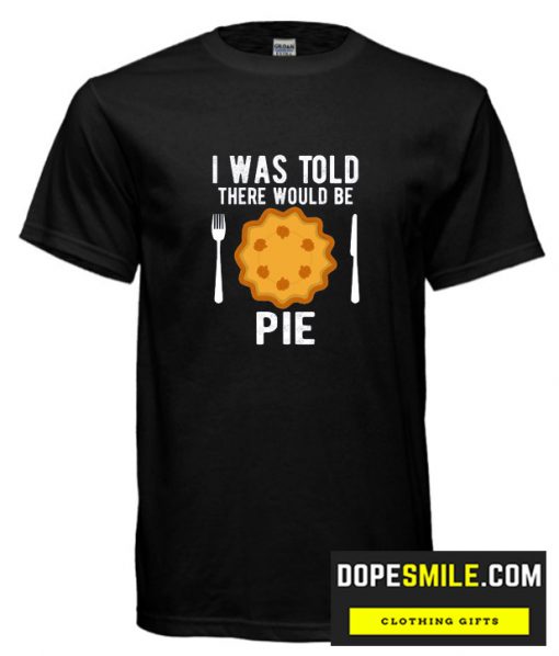 I Was Told There Would Be Pie T shirt