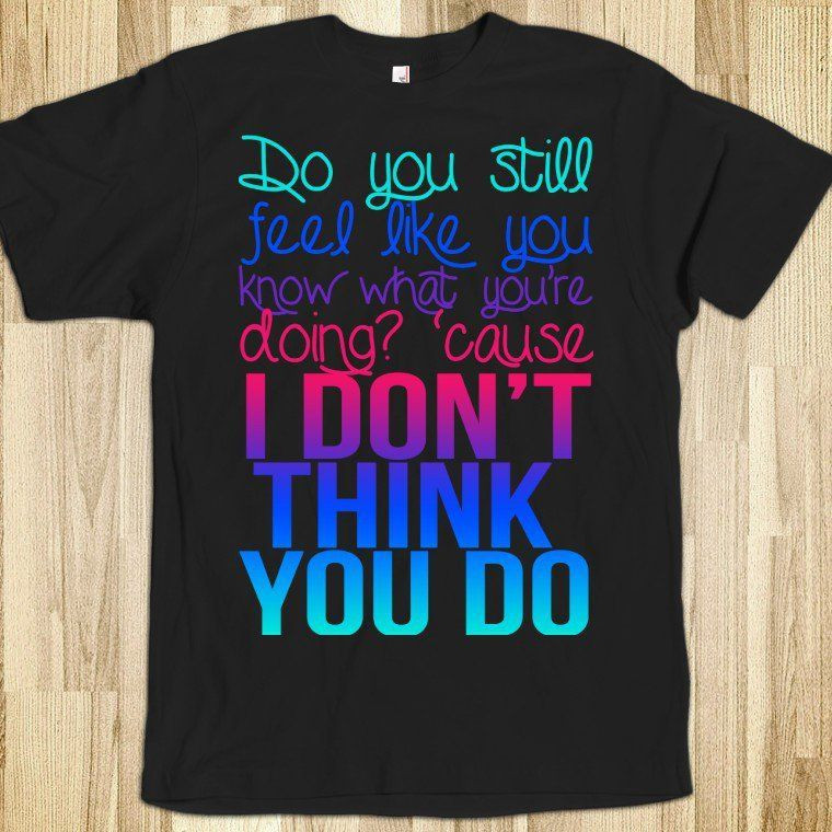 Do You Still Feel Like You Know What You Re Doing Grab A Shirt Skreened Shirt Org Shirt