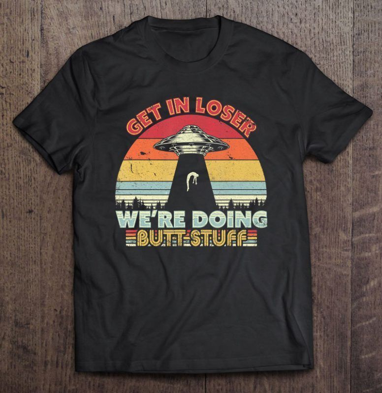 Get In Loser We Re Doing Butt Stuff Alien Ufo Vintage Version T Sirt Nt Shirt