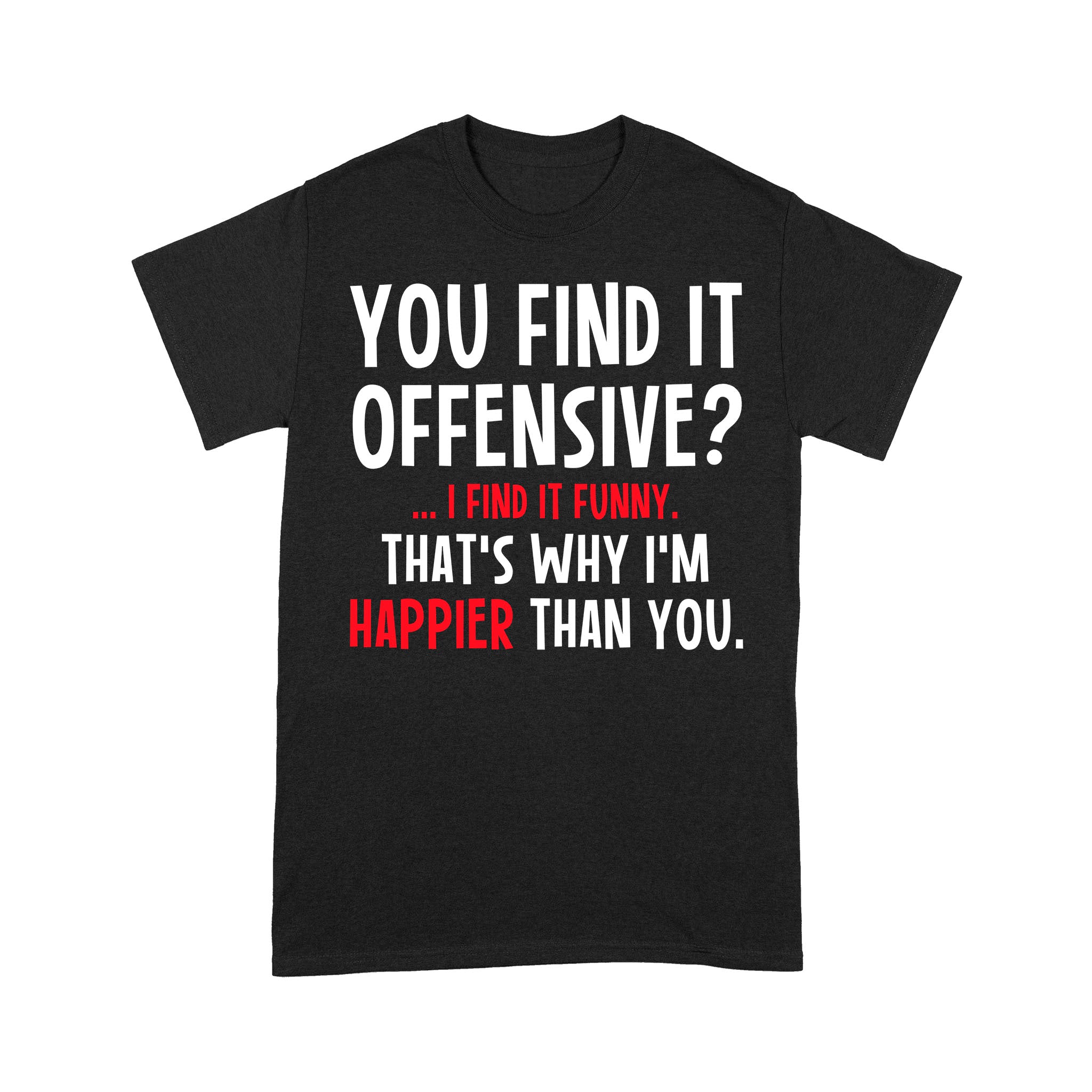 You Find It Offensive I Find It Funny Thats Why Im Happier Than You – Premium T-shirt