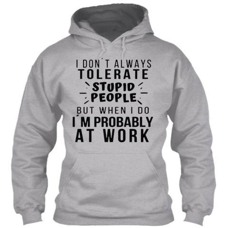 I Don’t Always Tolerate Stupid People But When I Do I’m Probably At Work Hoodie T-Shirt