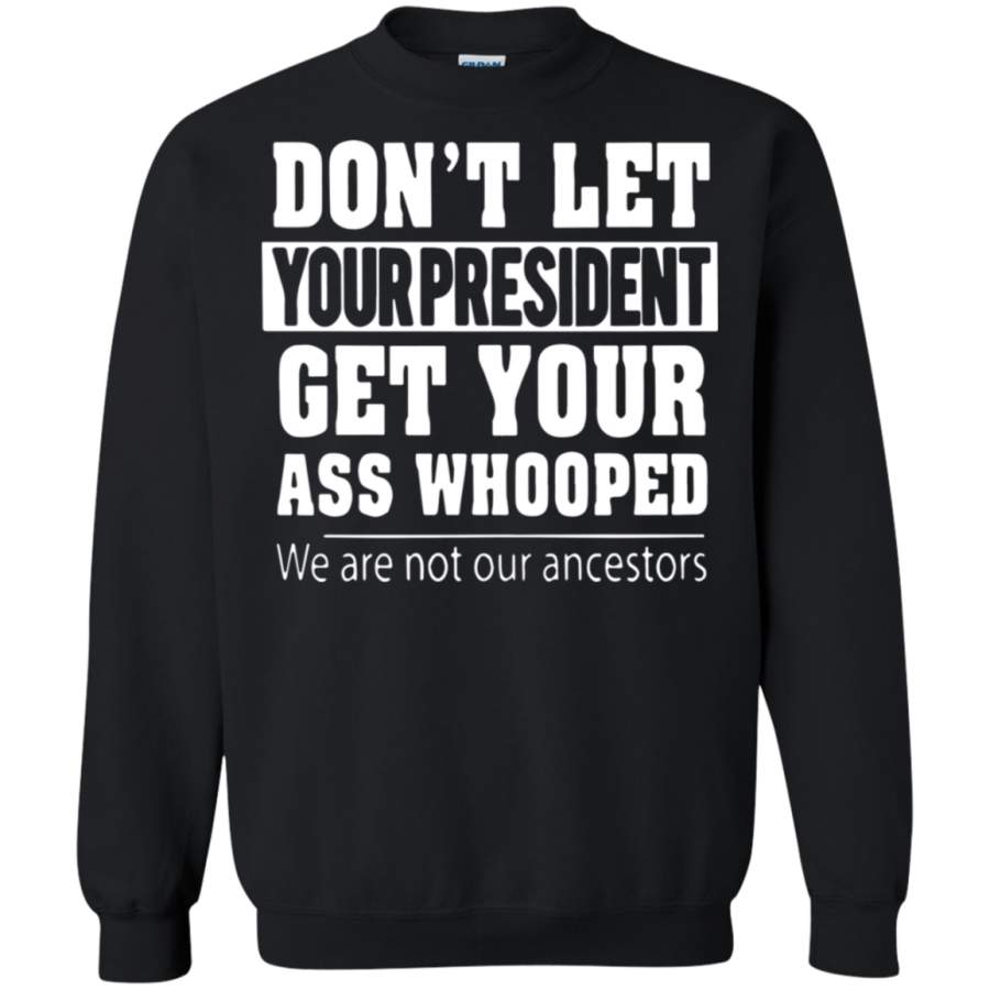 AGR We Are Not Our Ancestors Don T Let Your President Get Your Ass Whooped Sweatshirt