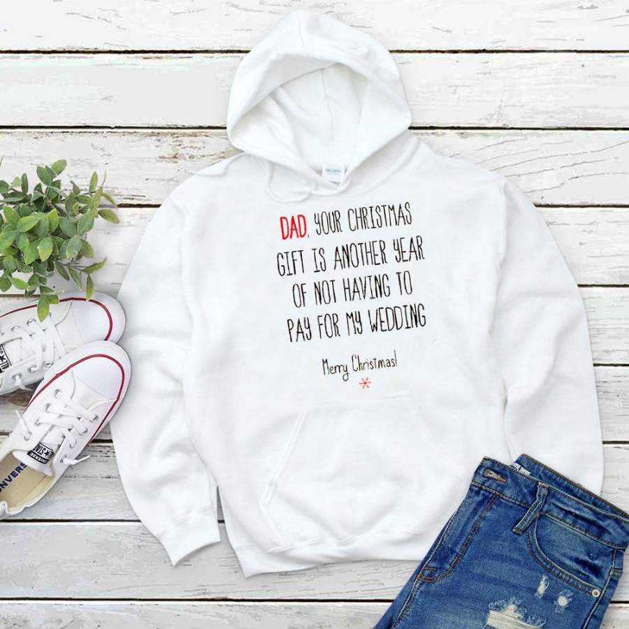 Dad your cheistmas gift is another yeay of not having to pay for my wedding merry christmas best xmas gift white hoodie for men and women S-5XL