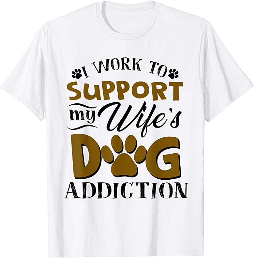 Mens I Work To Support My Wife’s Dog Addiction – Puppy Lover Gift T-Shirt