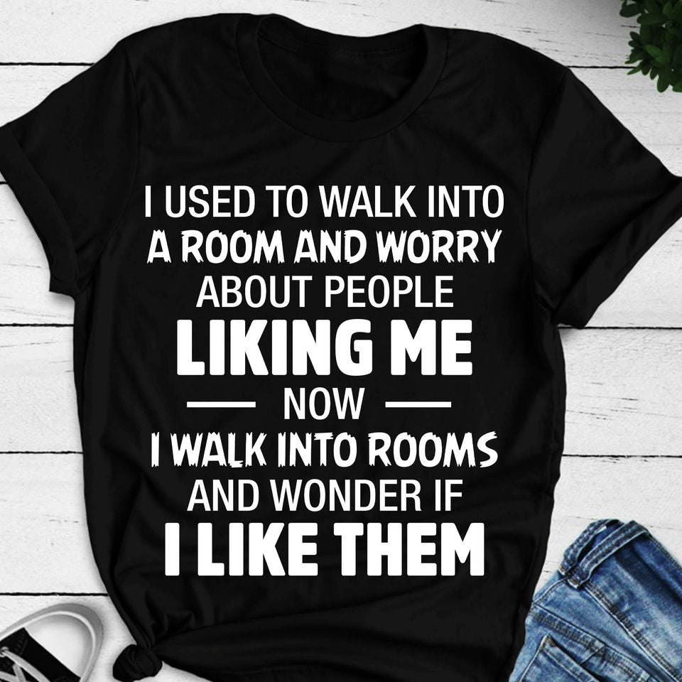 I Used To Walk Into A Room And Worry About People Liking Me Now I Walk Into Rooms And Wonder If I Like Them Gift Ideas Standard/Premium T-Shirt