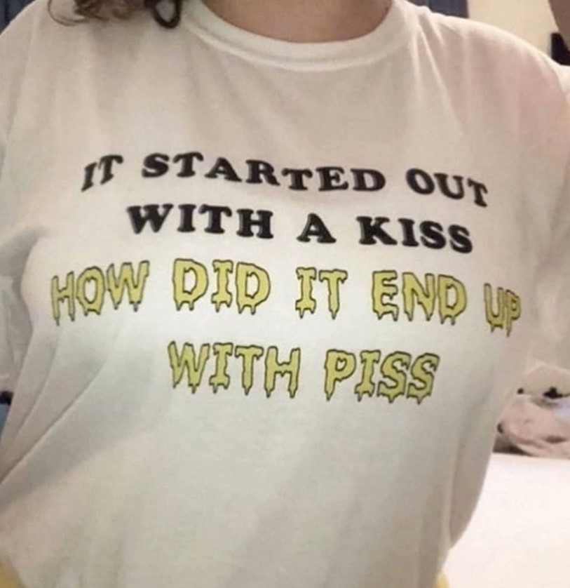 It Started Out With A Kiss How Did It End Up With Piss Shirt Outfit