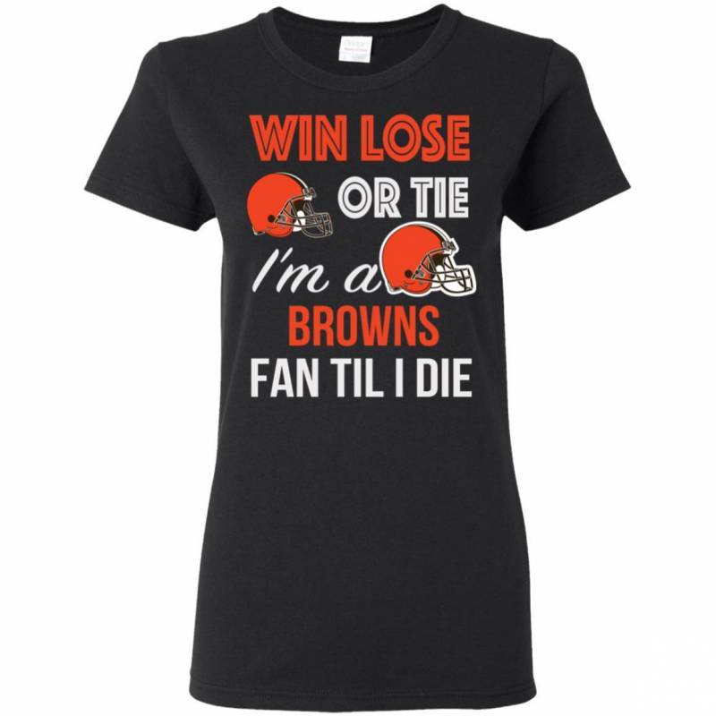 Win Lose Or Tie I’m A Cleveland Browns Fan Til I Die T Shirts V-Neck Tank Top Hoodie