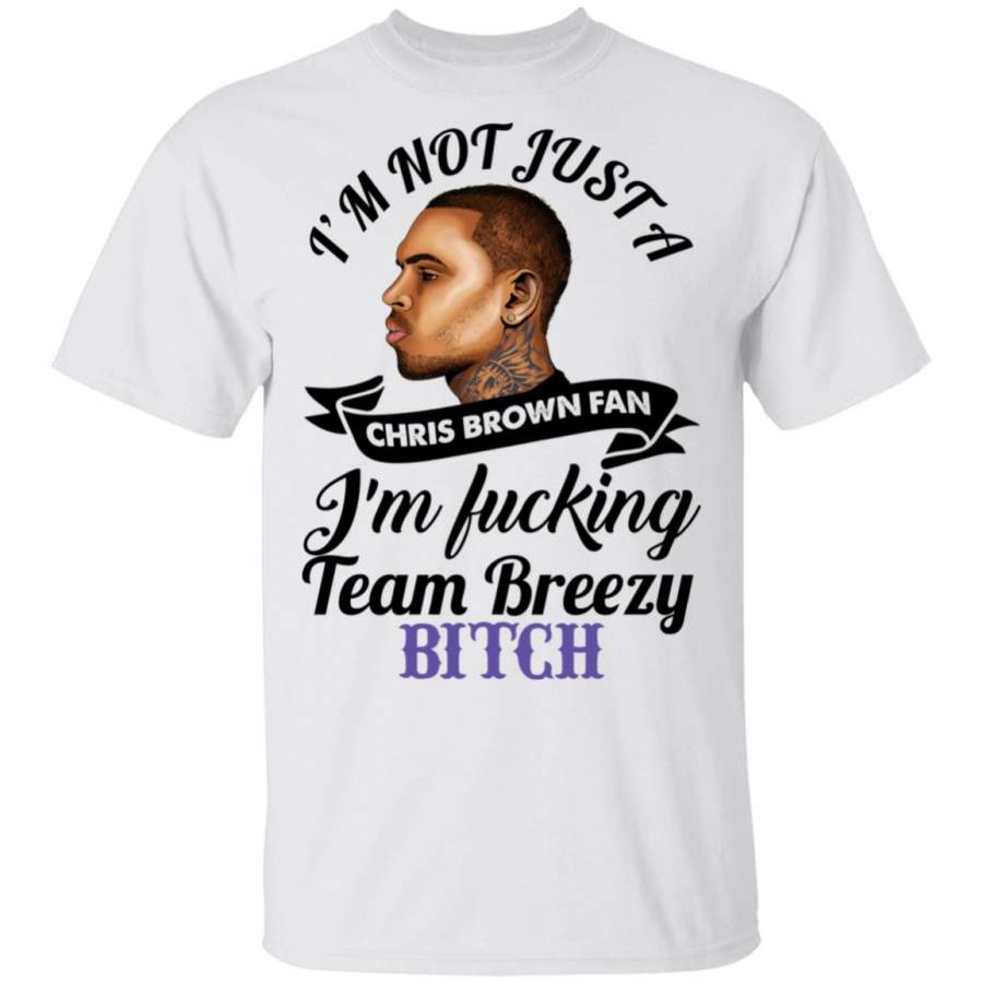 I’m not just a Chris Brown fan I’m fucking team Breezy bitch shirt