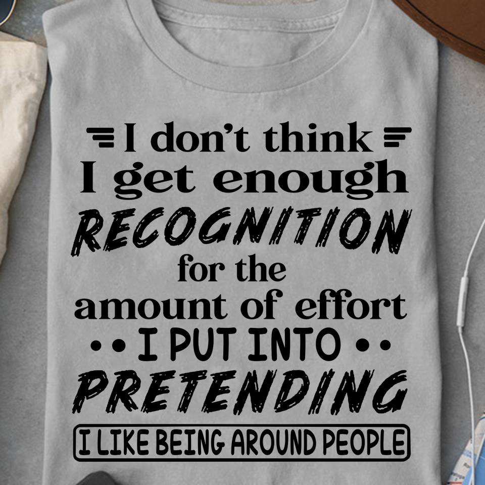 I Don’t Think I Get Enough Recognition For The Amount Of Effort I Put Into Pretending I Like Being Around People Standard/Premium T-Shirt