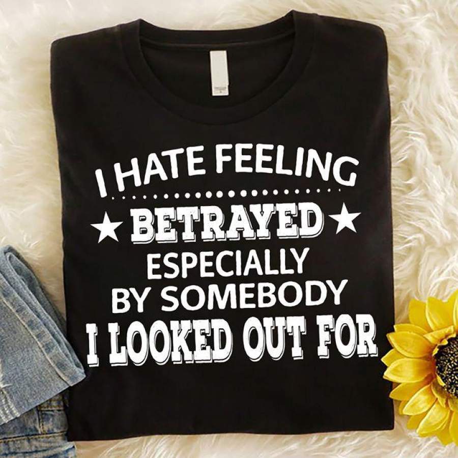 I Hate Feeling Betrayed Especially By Somebody I Looked Out For T-shirt