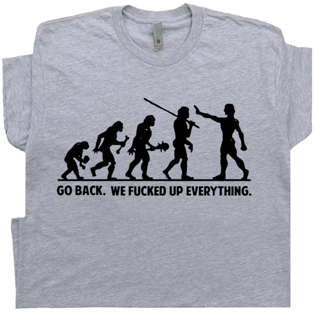 Funny Offensive T Shirt Sarcastic Witty Saying Weird Rude Inappropriate Political Novelty Hilarious Humor Go Back We Fucked Up Everything