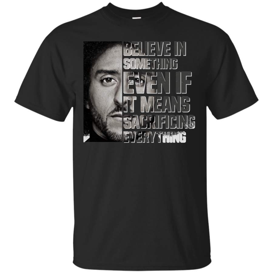 AGR Colin Kaepernick: Believe In Something Even If It Means Sacrificing Everything Shirt