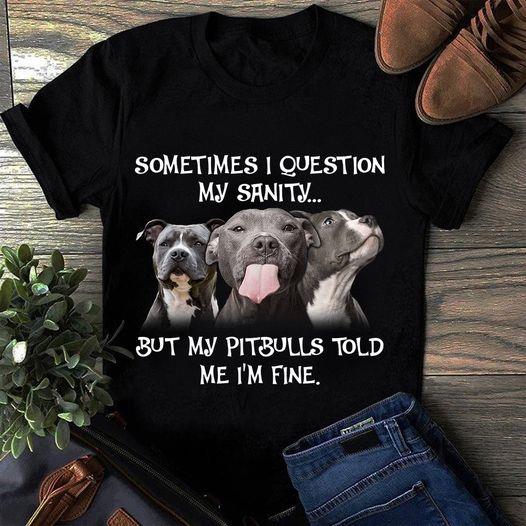 Sometimes I Question My Sanity But My Pitbulls Told Me I’m Fine Gift Dog Lovers T-shirt