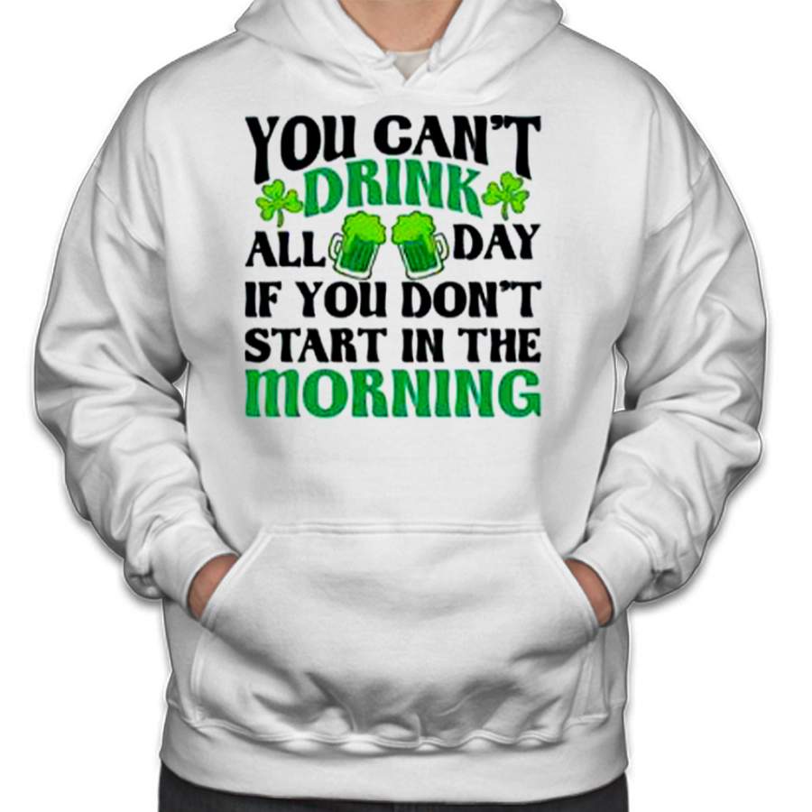 You Can’t Drink All Day If You Don’t Start In The Morning St Patricks Day Hoodies