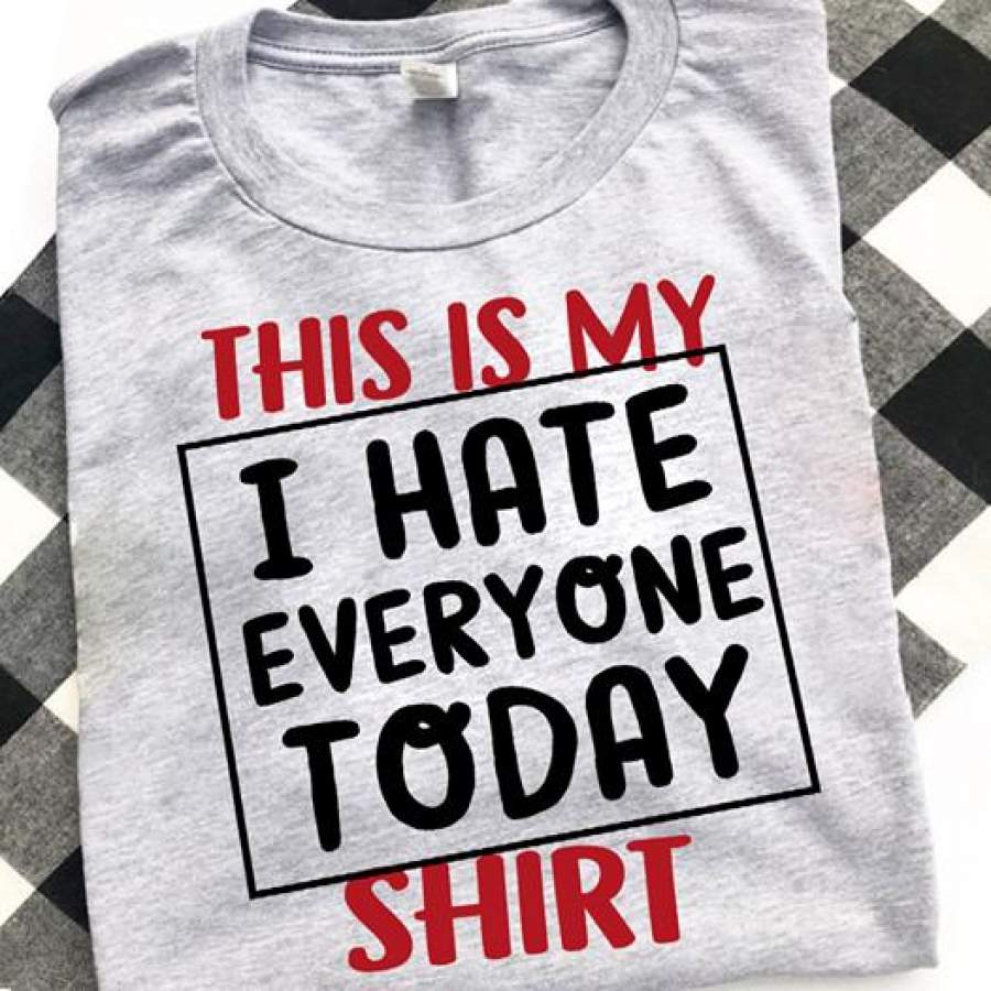 THIS IS MY I HATE EVERYONE TODAY SHIRT