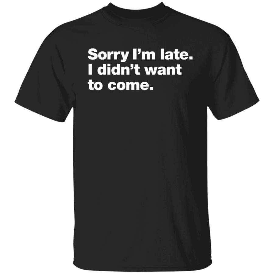 Sorry I’m late. I didn’t want to come. T-Shirt