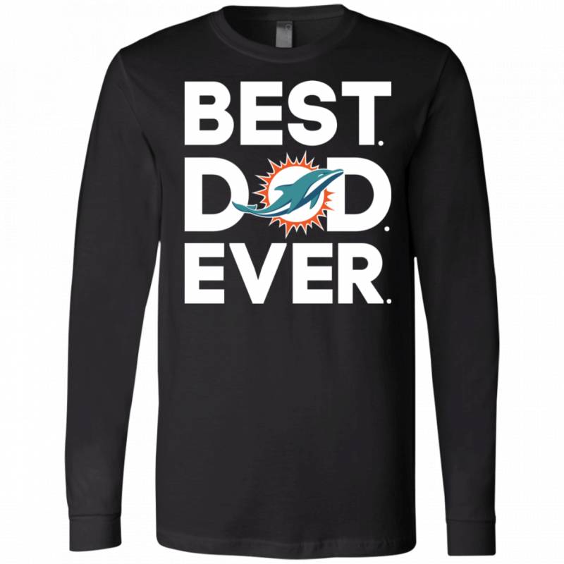 Miami Dolphins Best Dad Ever T shirt Long sleeve Sweatshirt Hoodie