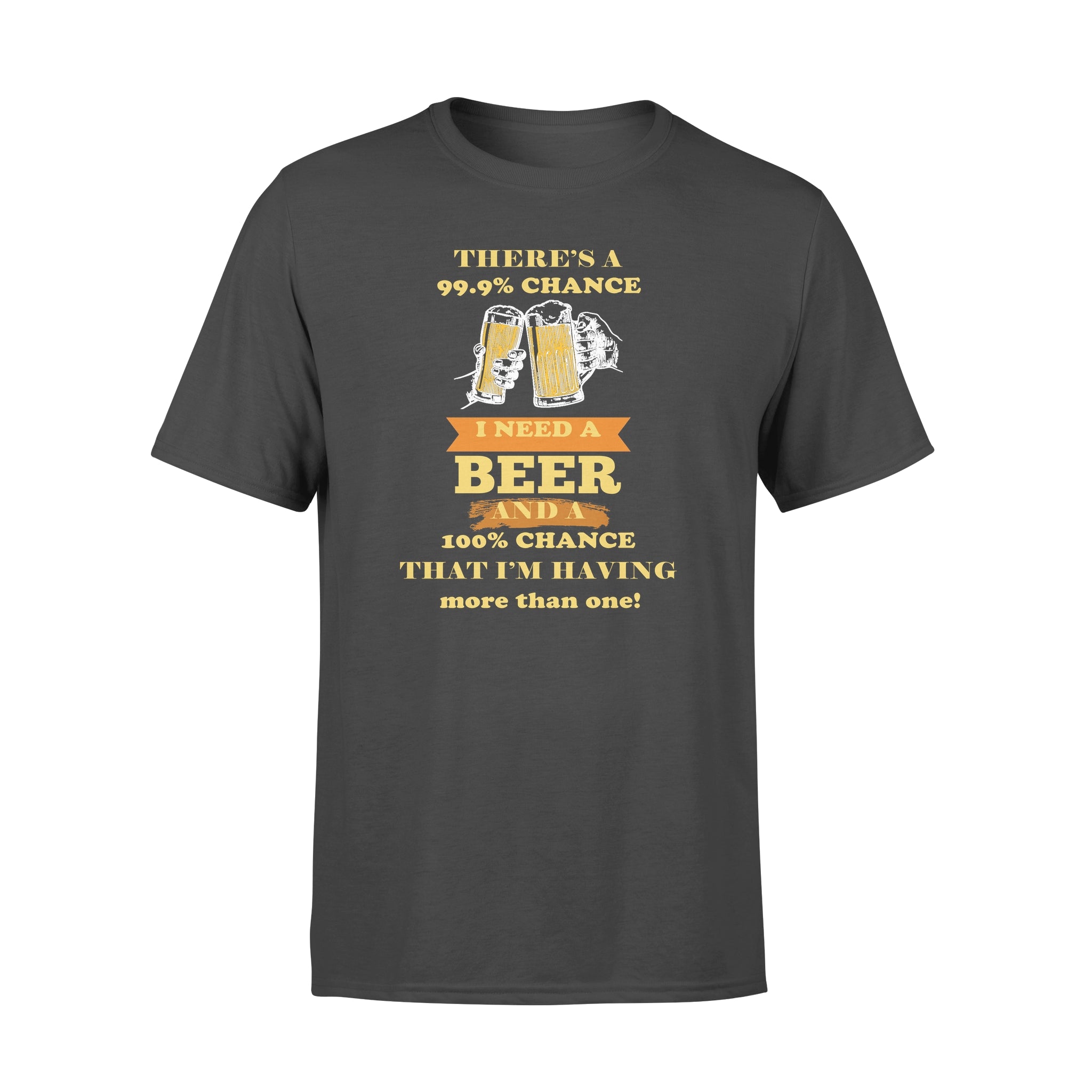 There’s A 99.9% Chance I Need A Beer And A 100% Chance That I’m Having More Than One – Standard T-shirt