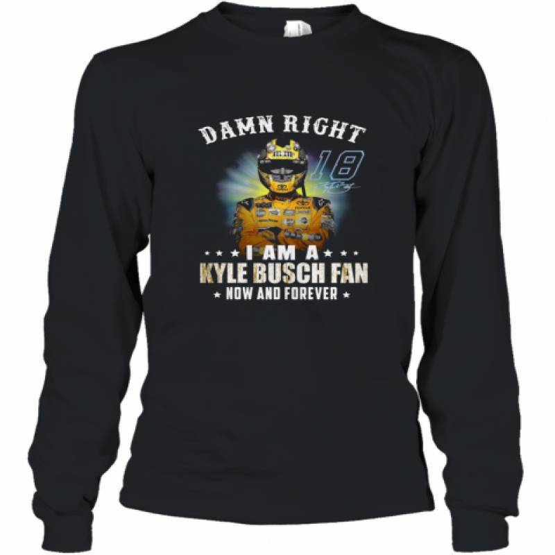 Damn Right I Am A Kyle Busch Fan Now And Forever Long Sleeve T-Shirt