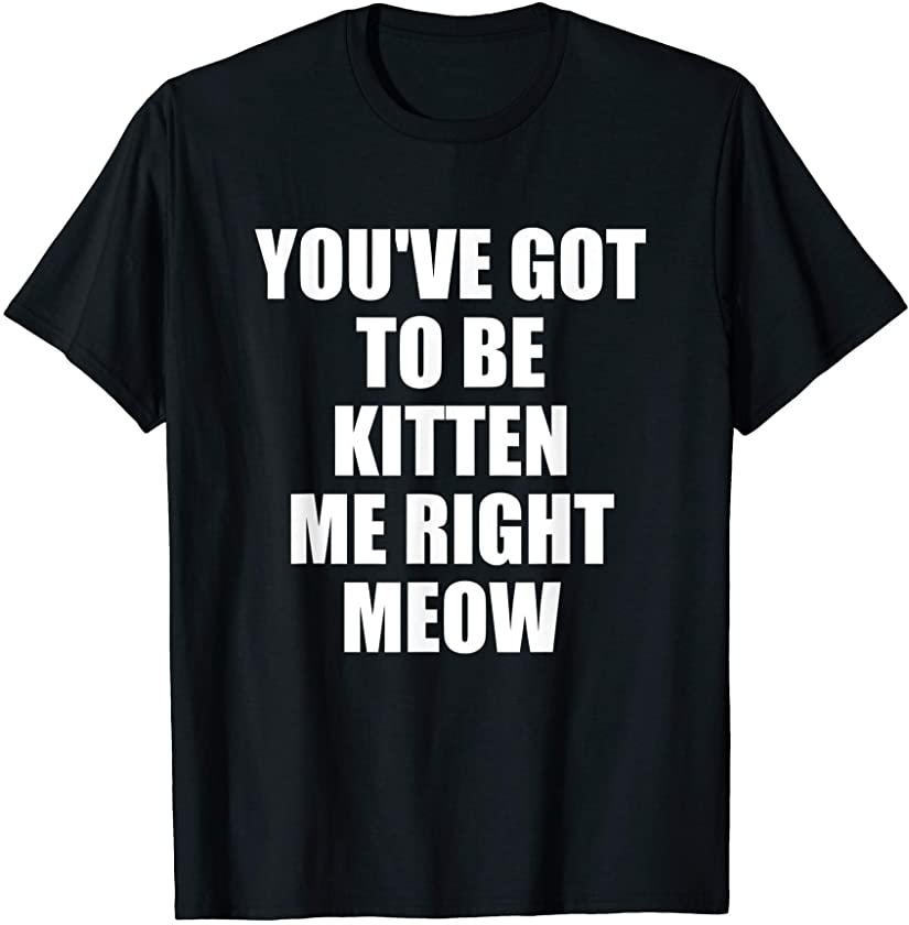 You’ve got to be Kitten me Shirt Cat lover Apparel T-Shirt