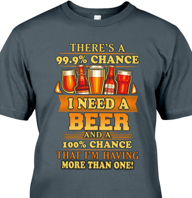 There’s A 99.9% Chance I Need A Beer And A 100% Chance That I’m Having More Than One Standard Men T-Shirt