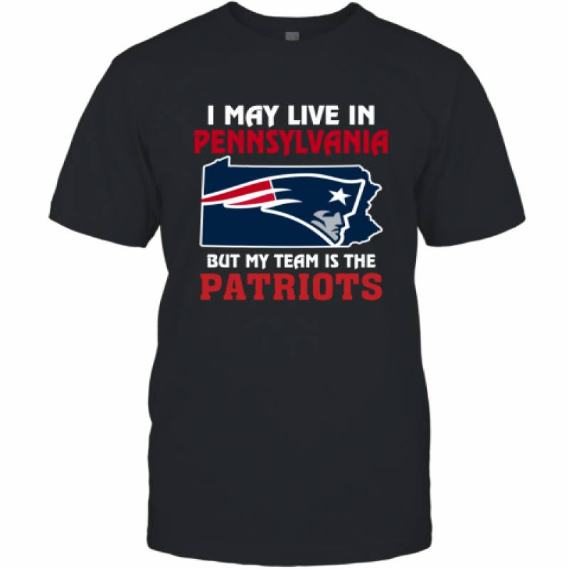 I May Live In Pennsylvania But My Team Is The New England Patriots t shirt T-Shirt