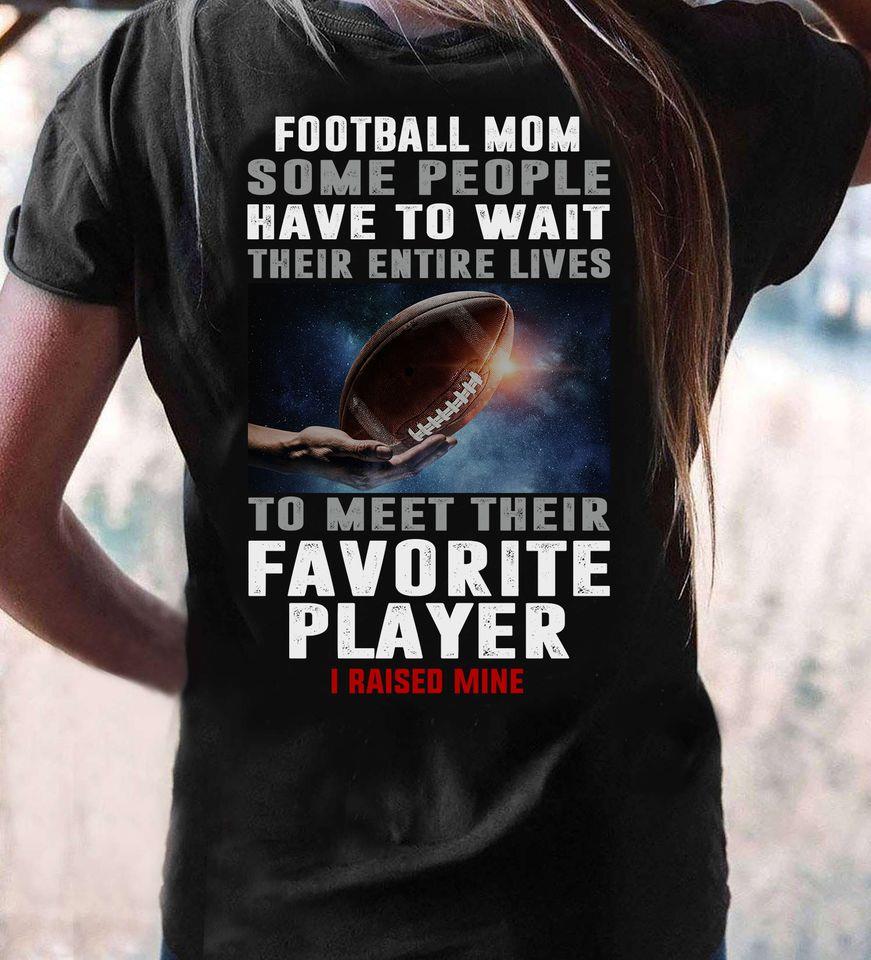 Football Mom Some People Have To Wait Their Entire Lives To Meet Their Favorite Player I Raise Mine Gift Standard/Premium T-Shirt