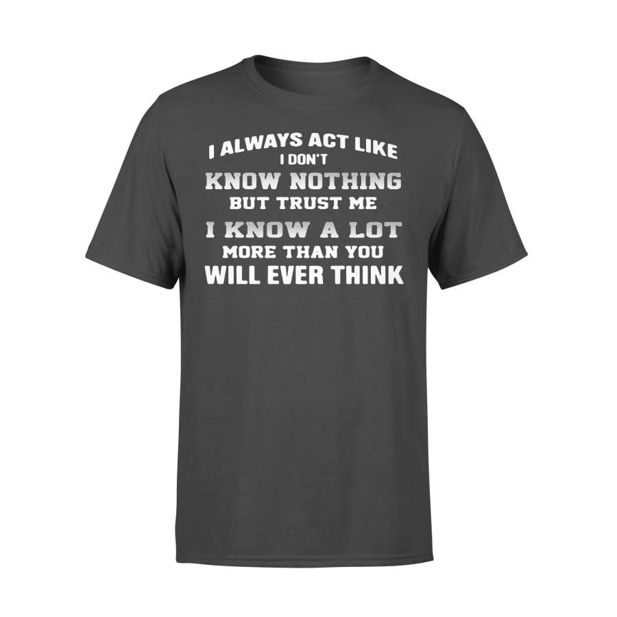 I Always Act Like I Don’t Know Nothing But Trust Me I Know A Lot More Than You Will Ever Think Funny T-shirt