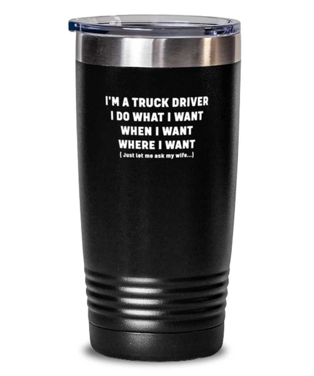 20 Oz Tumbler Stainless Steel Funny I’M A Truck Driver I Do What I Want When I Want Where I Want Just Let Me Ask My Wife