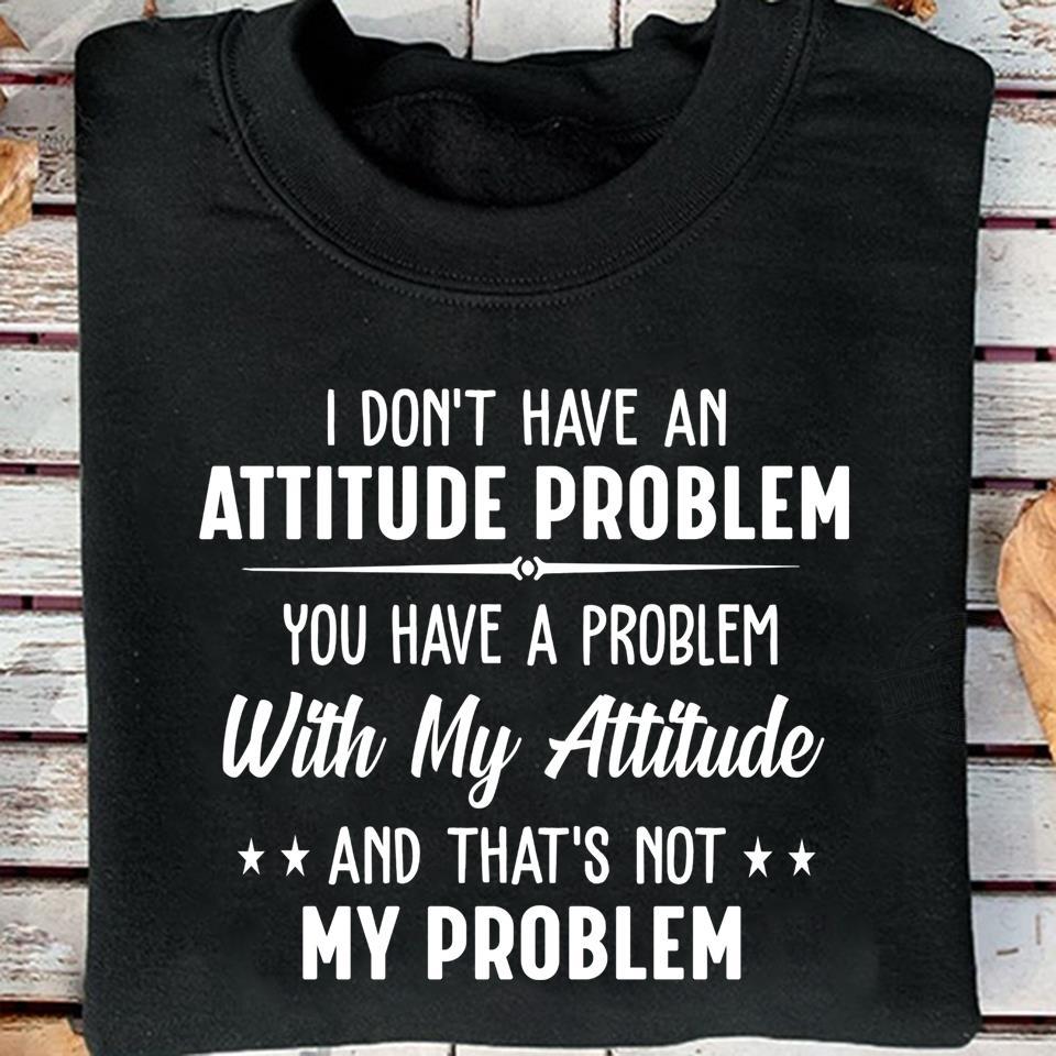 I Don’t Have An Attitude Problem You Have A Problem With My Attitude And That’s Not My ProblemGift Standard/Premium T-Shirt