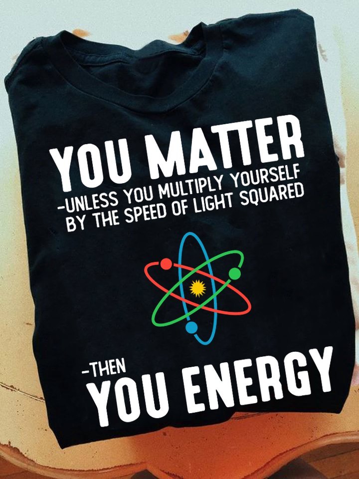 You Matter Unless You Multiply Yourself By The Speed Of Light Squared Then You Energy Gift Standard/Premium T-Shirt