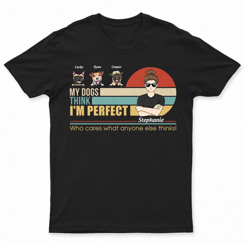 My Dogs Think I’M Perfect – Perfect Gift For Dog Lovers – Personalized Custom T Shirt