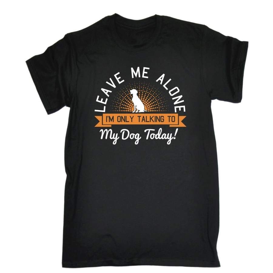 Leave Me Alone Talking To My Dog Today T-SHIRT Joke Puppy Funny Birthday Gift