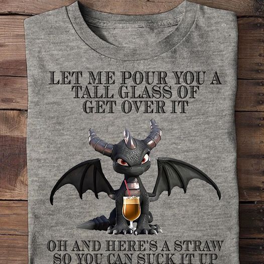 Let Me Pour You A Tall Glass Of Get Over It Oh And Here’s A Straw So You Can Suck It Up T-Shirt